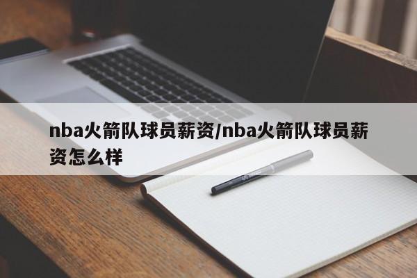 nba火箭队球员薪资/nba火箭队球员薪资怎么样