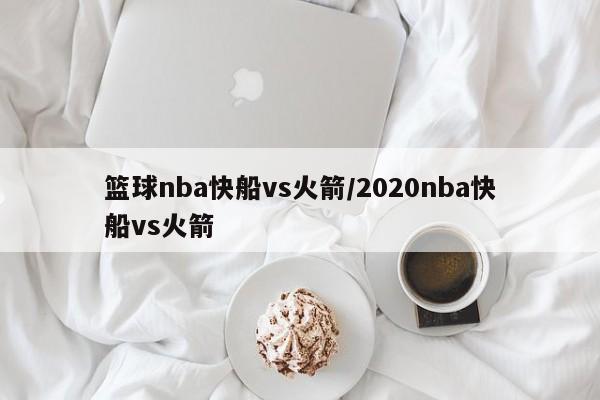 篮球nba快船vs火箭/2020nba快船vs火箭