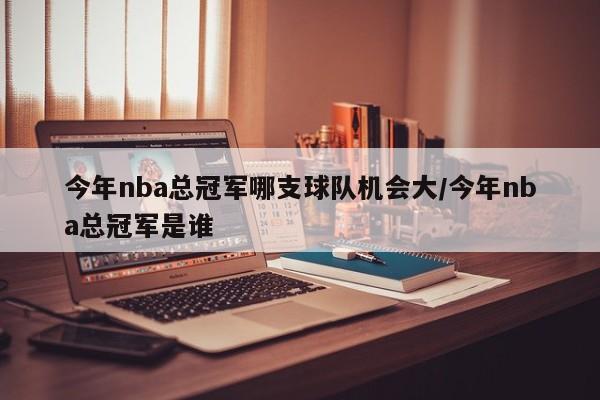 今年nba总冠军哪支球队机会大/今年nba总冠军是谁