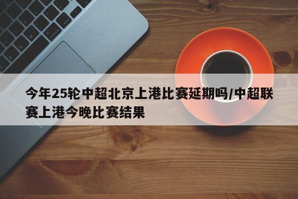 今年25轮中超北京上港比赛延期吗/中超联赛上港今晚比赛结果