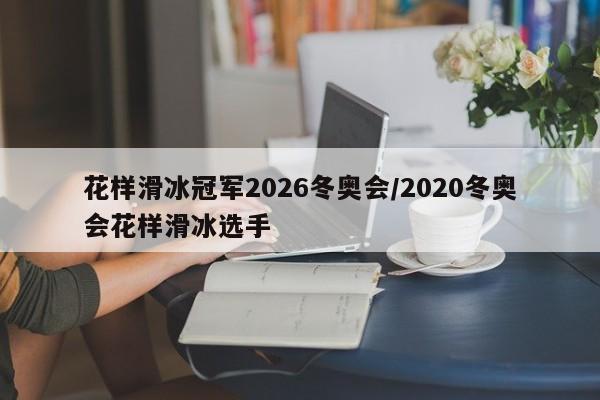 花样滑冰冠军2026冬奥会/2020冬奥会花样滑冰选手