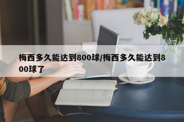 梅西多久能达到800球/梅西多久能达到800球了