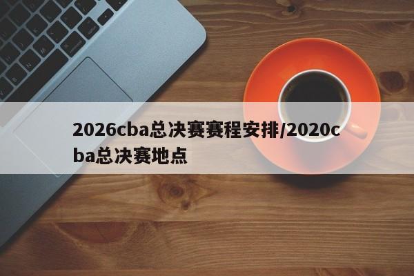 2026cba总决赛赛程安排/2020cba总决赛地点