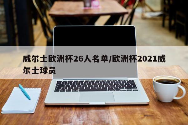 威尔士欧洲杯26人名单/欧洲杯2021威尔士球员