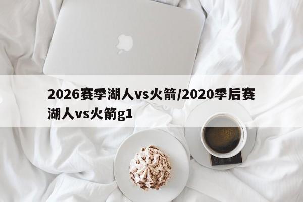 2026赛季湖人vs火箭/2020季后赛湖人vs火箭g1