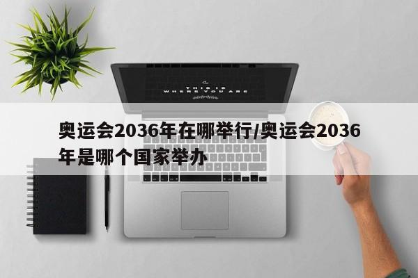 奥运会2036年在哪举行/奥运会2036年是哪个国家举办