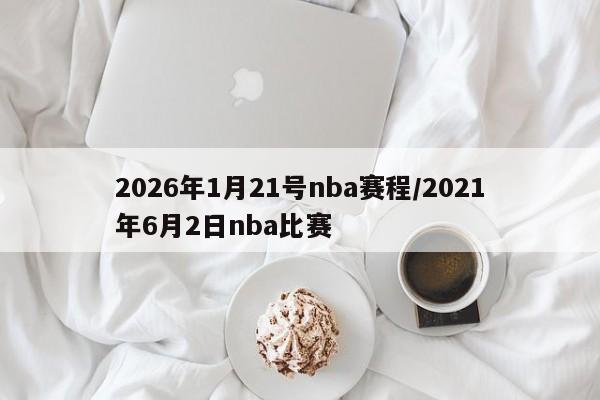 2026年1月21号nba赛程/2021年6月2日nba比赛