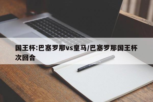 国王杯:巴塞罗那vs皇马/巴塞罗那国王杯次回合