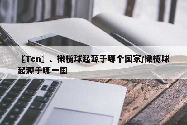 〖Ten〗、橄榄球起源于哪个国家/橄榄球起源于哪一国