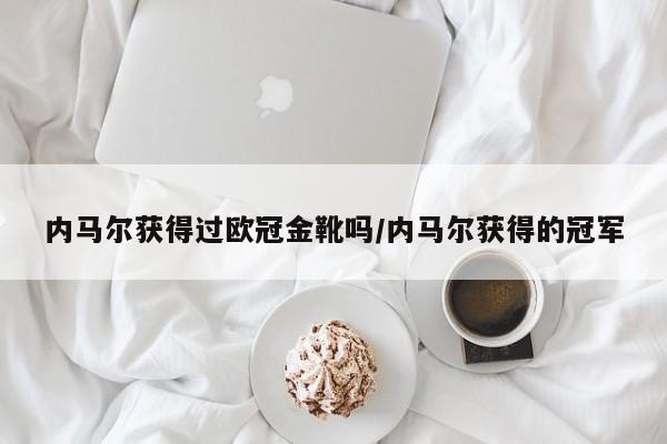 内马尔获得过欧冠金靴吗/内马尔获得的冠军