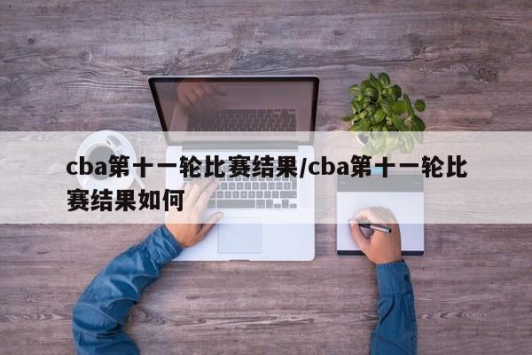 cba第十一轮比赛结果/cba第十一轮比赛结果如何