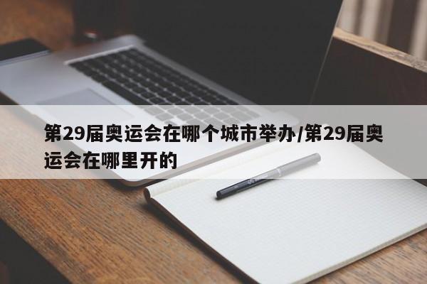 第29届奥运会在哪个城市举办/第29届奥运会在哪里开的