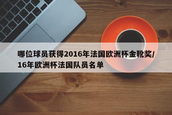 哪位球员获得2016年法国欧洲杯金靴奖/16年欧洲杯法国队员名单