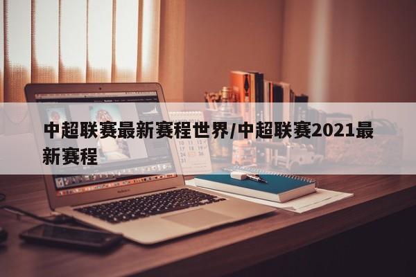 中超联赛最新赛程世界/中超联赛2021最新赛程