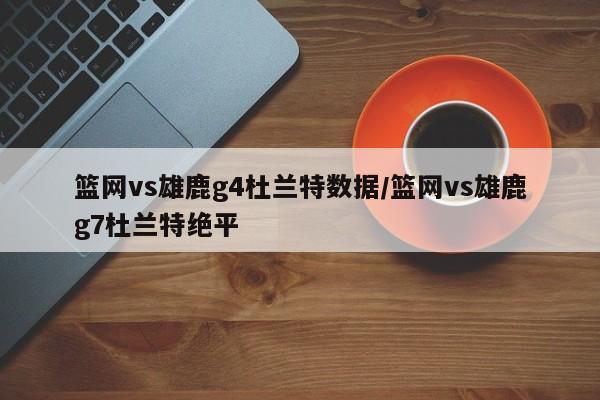 篮网vs雄鹿g4杜兰特数据/篮网vs雄鹿g7杜兰特绝平