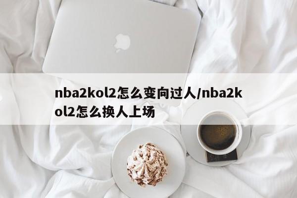 nba2kol2怎么变向过人/nba2kol2怎么换人上场