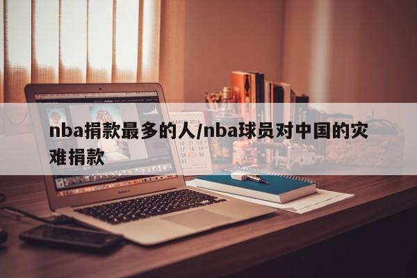 nba捐款最多的人/nba球员对中国的灾难捐款