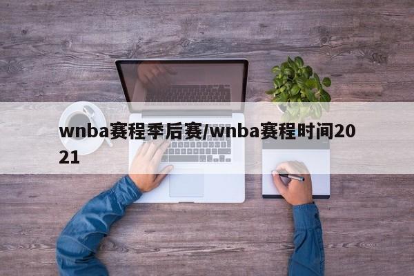 wnba赛程季后赛/wnba赛程时间2021