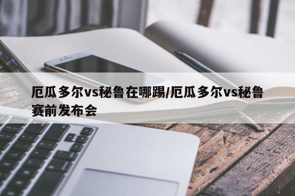 厄瓜多尔vs秘鲁在哪踢/厄瓜多尔vs秘鲁赛前发布会