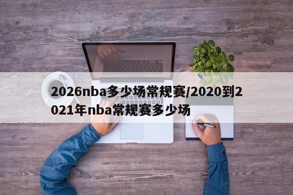 2026nba多少场常规赛/2020到2021年nba常规赛多少场