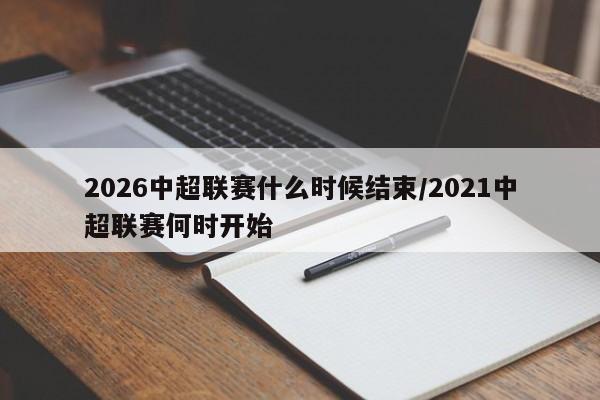 2026中超联赛什么时候结束/2021中超联赛何时开始