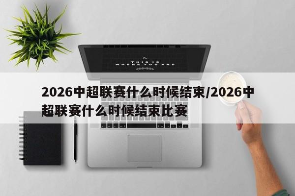 2026中超联赛什么时候结束/2026中超联赛什么时候结束比赛