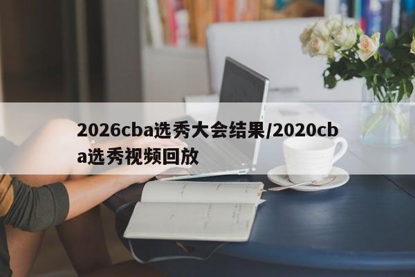 2026cba选秀大会结果/2020cba选秀视频回放