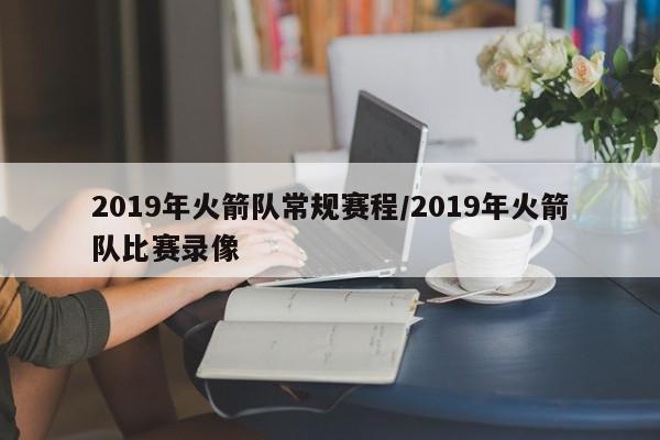 2019年火箭队常规赛程/2019年火箭队比赛录像