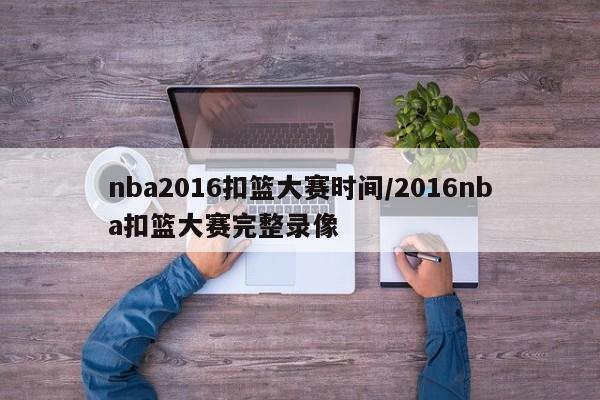 nba2016扣篮大赛时间/2016nba扣篮大赛完整录像