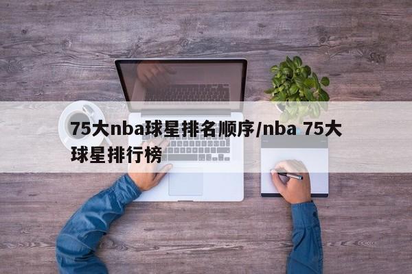 75大nba球星排名顺序/nba 75大球星排行榜